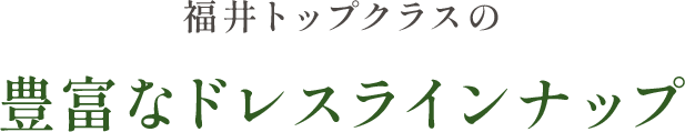 福井トップクラスの豊富なドレスラインナップ