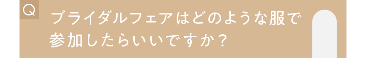 ブライダルフェアはどのような服で参加したらいいですか？