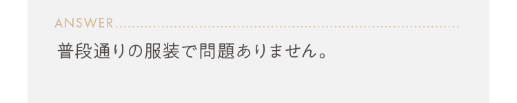 普段通りの服装で問題ありません。