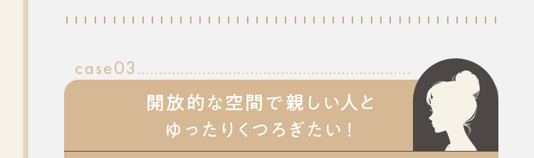 開放的な空間で親しい人とゆったりくつろぎたい！