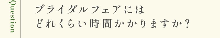 ブライダルフェアにはどれくらい時間かかりますか？