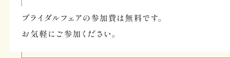 ブライダルフェアの参加費は無料です。お気軽にご参加ください。