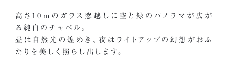 高さ10ｍのガラス窓越しに空と緑のパノラマが広がる純白のチャペル。