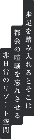 一歩足を踏み入れるとそこは都会の喧騒を忘れさせる非日常のリゾート空間