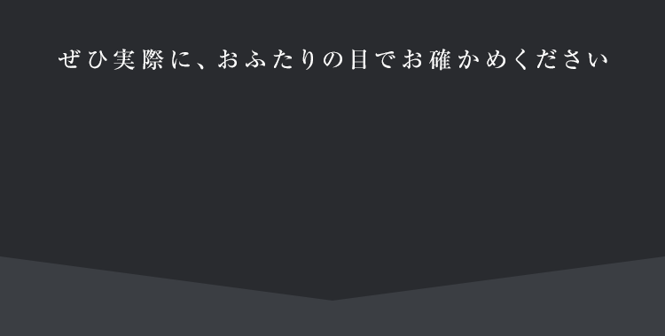 ぜひ実際に、おふたりの目でお確かめください