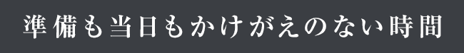 準備も当日もかけがえのない時間