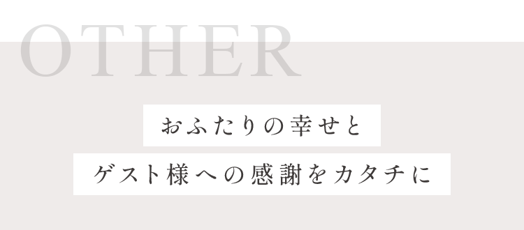 おふたりの幸せとゲスト様への感謝をカタチに