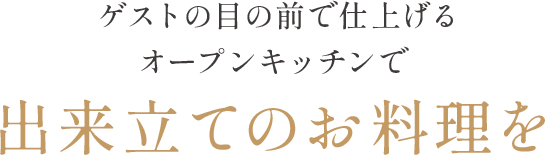 ゲストの目の前で仕上げるオープンキッチンで出来立てのお料理を