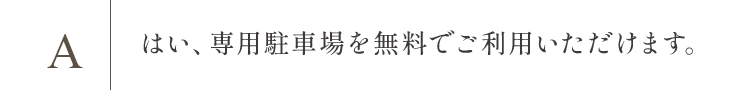 はい、専用駐車場を無料でご利用いただけます。