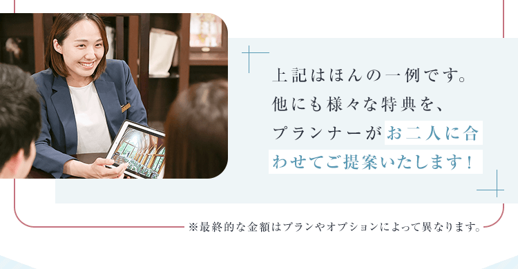 上記はほんの一例です。他にも様々な特典を、プランナーがお二人に合わせてご提案いたします！