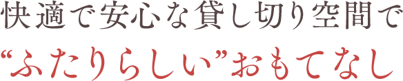 快適で安心な貸し切り空間で“ふたりらしい”おもてなし