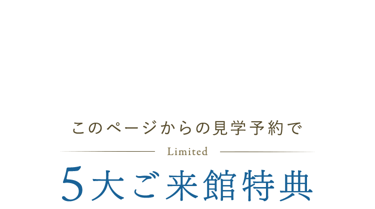 このページからの見学予約で5大ご来館特典