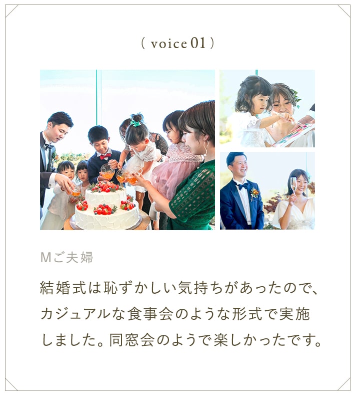 voice1.結婚式は恥ずかしい気持ちがあったので、カジュアルな食事会のような形式で実施しました。同窓会のようで楽しかったです。