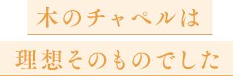 木のチャペルは理想そのものでした