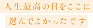 人生最高の日をここに選んでよかったです