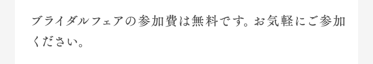 ブライダルフェアの参加費は無料です。お気軽にご参加ください。