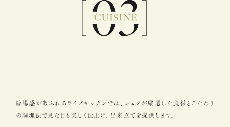 臨場感があふれるライブキッチンでは、シェフが厳選した食材とこだわりの調理法で見た目も美しく仕上げ、出来立てを提供します。