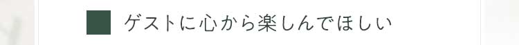 ゲストに心から楽しんでほしい