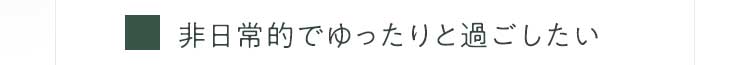 非日常的でゆったりと過ごしたい