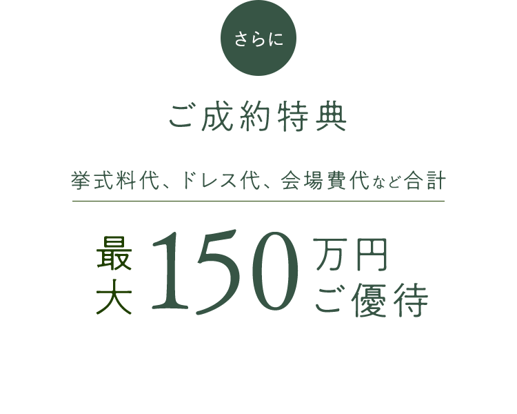 さらにご製薬特典　挙式代、ドレス代、会場費代など合計最大150万円ご優待。