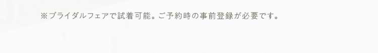 ※ブライダルフェアで試着可能。ご予約時の事前登録が必要です。