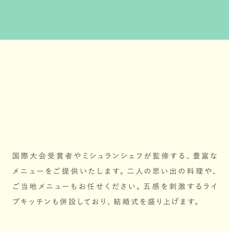 国際大会受賞者やミシュランシェフが監修する、豊富なメニューをご提供いたします。