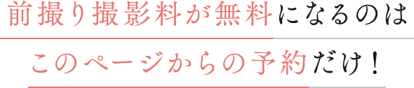 前撮り撮影料が無料になるのはこのページからの予約だけ！