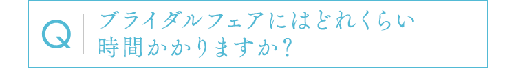 ブライダルフェアにはどれくらい時間かかりますか？