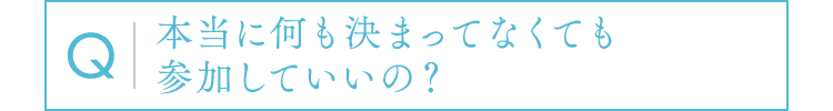 本当に何も決まってなくても参加していいの？