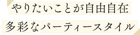 やりたいことが自由自在多彩なパーティースタイル