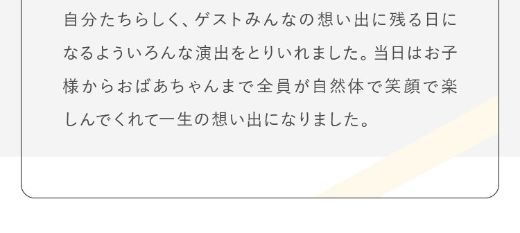 自分たちらしくゲストのみんなの想い出に残る日にしたという想いでいろんな演出をとりいれました。