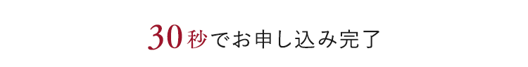 30秒でお申し込み完了