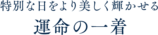 特別な日をより美しく輝かせる運命の一着