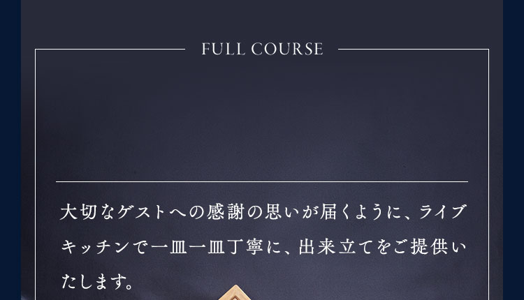 大切なゲストへの感謝の思いが届くように、ライブキッチンで一皿一皿丁寧に、出来立てをご提供いたします。