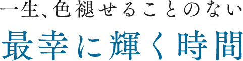 一生、色褪せることのない最幸に輝く時間